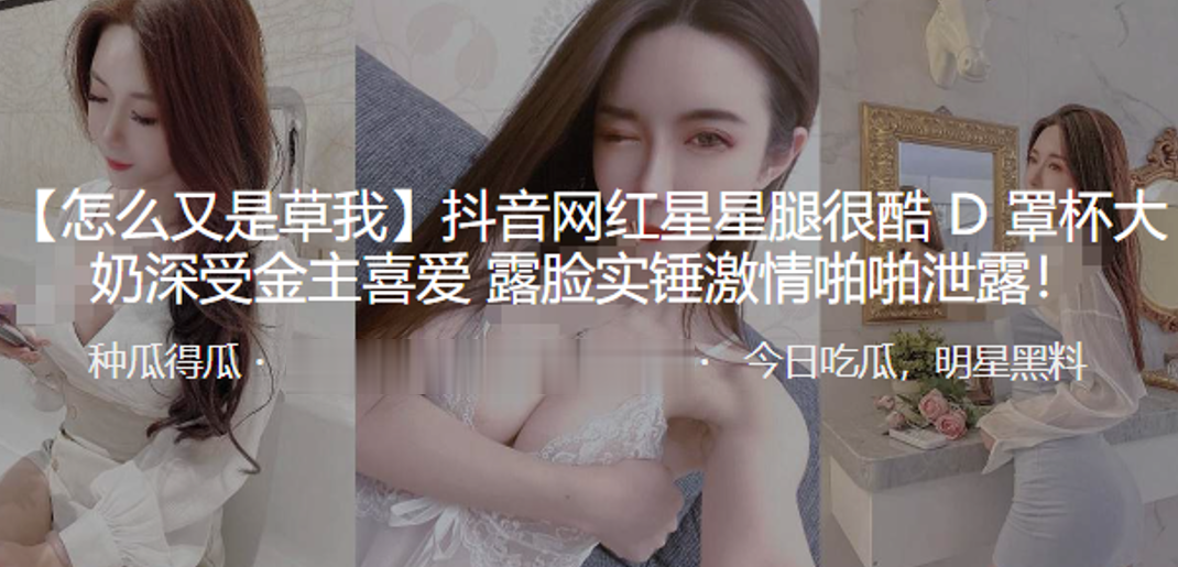 抖音网红星星腿很酷D罩杯大奶深受金主喜爱 露脸实锤激情啪啪泄露！}