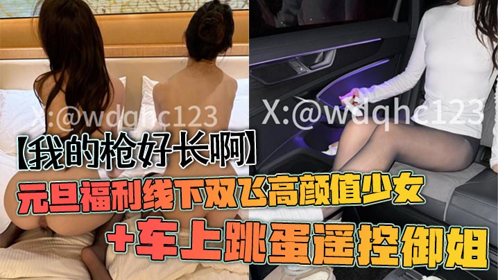【我的枪好长啊】元旦福利线下双飞高颜值少女 车上跳蛋遥控御姐}