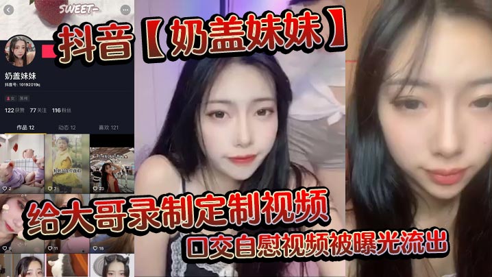 抖音【奶盖妹妹】给大哥录制定制视频，口交自慰视频被曝光流出}