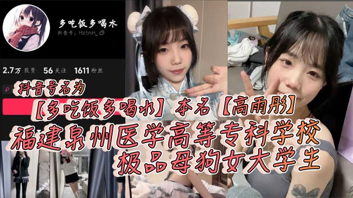 抖音号名为【多吃饭多喝水】本名【高雨彤】福建泉州医学高等专科学校极品母狗女大学生，在校期间不学知识学姿势！}