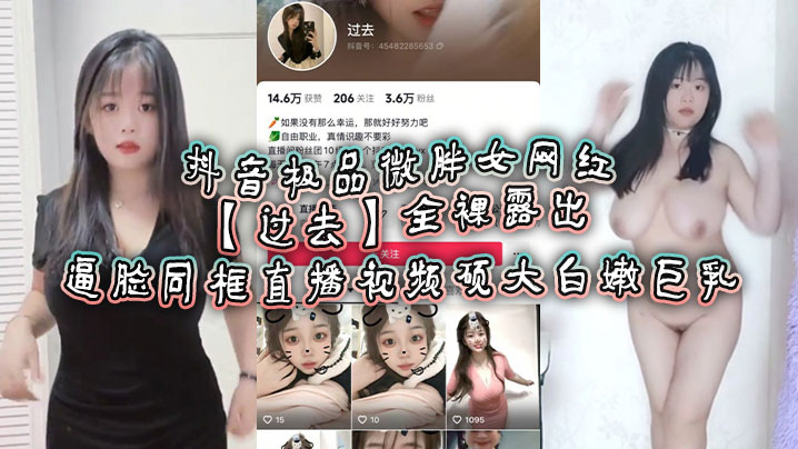抖音极品微胖女网红【过去】全裸露出逼脸同框直播视频 硕大白嫩巨乳！}