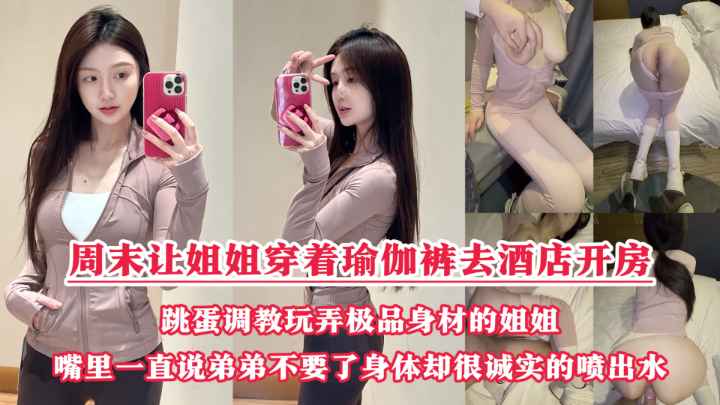 周末把小侄子丢给老妈照顾，拉上姐姐去酒店开房玩弄“双洞“，瑜伽裤加双跳蛋狂干姐姐小嫩逼，人美逼遭罪操到一直说弟弟不要了，受不了了！