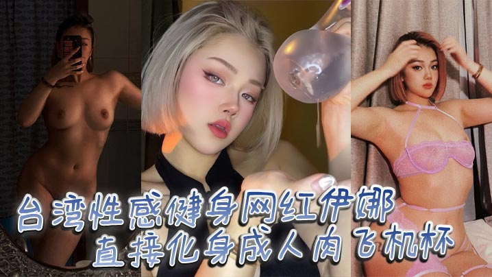 台湾性感健身网红伊娜 身材是真的棒，直接化身成人肉飞机杯，让你飞上云霄的快感！}