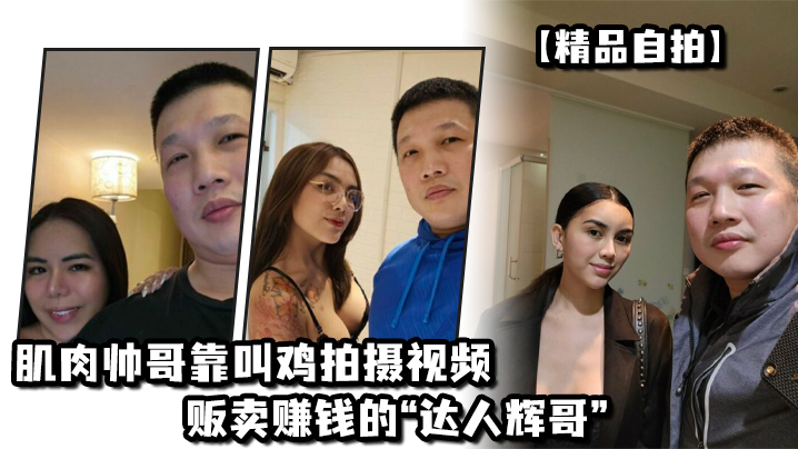 【精品自拍】肌肉帅哥靠叫鸡拍摄视频贩卖赚钱的“达人辉哥”}