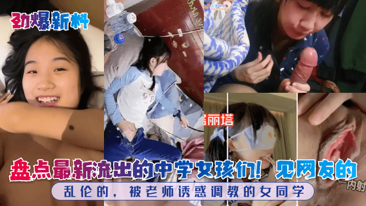 【劲爆新料】盘点最新流出的中学女孩们！见网友的，乱伦的，被老师诱惑调教的女同学！}
