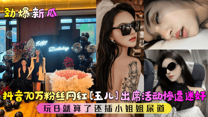 【劲爆新瓜】抖音70万粉丝网红[玉儿]出席活动惨遭迷奸！玩B就算了还插小姐姐尿道！}