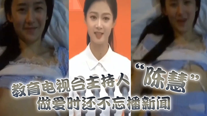 教育电视台主持人“陈慧”做爱时还不忘播新闻，最后视频传出被开除}