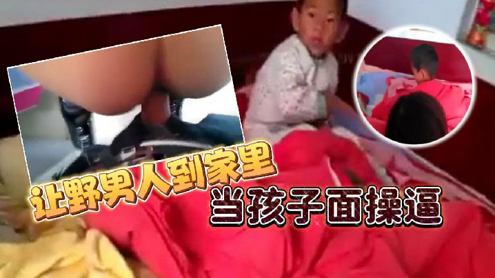 让野男人到家里当孩子面操逼 男的追问爽不爽爽不爽，这个就不用问了吧}