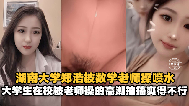 湖南大学郑浩被数学老师操喷水-大学生在校被老师操得高潮抽插爽得不行}