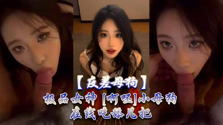 【反差母狗】极品女神 [啊呸]小母狗在线吃舔几把。}