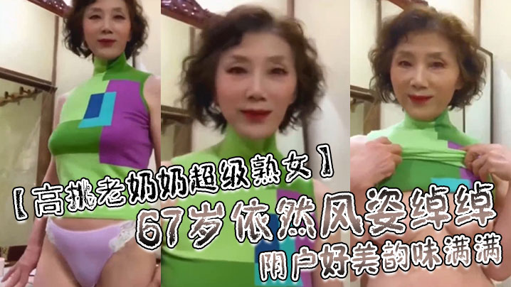 【高挑老奶奶超级熟女】67岁依然风姿绰绰阴户好美韵味满满！}