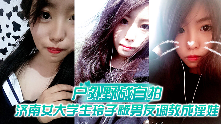【户外野战自拍】济南女大学生玲子被男友调教成淫娃的自拍视图露出野战公交车上口交极度反差}