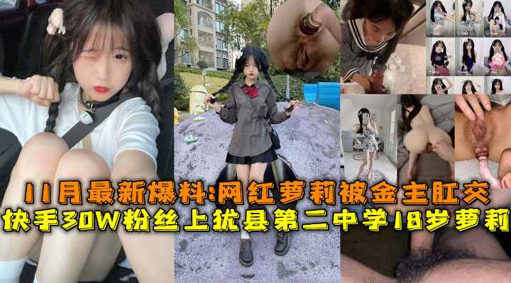 双马尾萝莉萌妹，逼逼太紧很难快手30W粉丝上犹县第二中学18岁萝莉，最新爆料被金主肛交内射插入插入进进出出呻吟诱人}