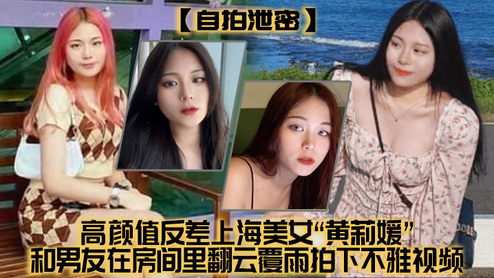 【自拍泄密】高颜值反差上海美女“黄莉媛”和男友在房间里翻云覆雨拍下不雅视频，没想到居然不慎外流了！！！}