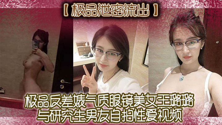 【极品泄密流出】极品反差婊气质眼镜美女王璐璐与研究生男友自拍性爱视频}