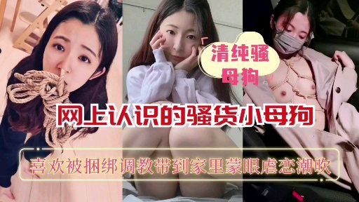 【重磅推荐】网上认识的骚货小母狗喜欢被捆绑蒙眼调教}