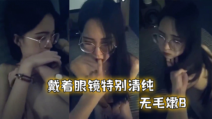 戴着眼镜特别清纯，无毛嫩B，和男友啪啪不过瘾，特别骚}