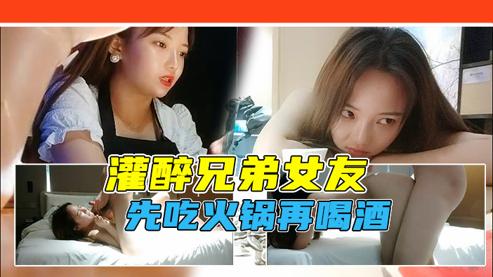 【勾搭兄弟女友】借故吃火锅灌醉兄弟女友,带回酒店软磨硬泡!不准内射直接射脸!