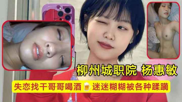 柳州城职院学生妹 杨惠敏失恋找干哥哥喝酒,迷迷糊糊被各种蹂躏,骚逼已经变成了哥哥的形状